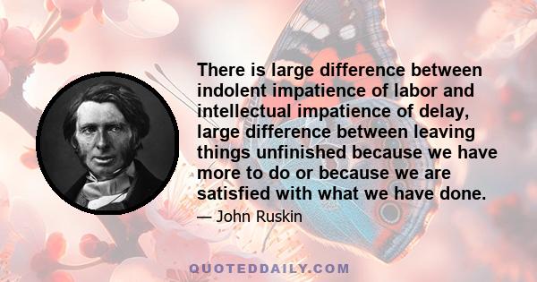 There is large difference between indolent impatience of labor and intellectual impatience of delay, large difference between leaving things unfinished because we have more to do or because we are satisfied with what we 