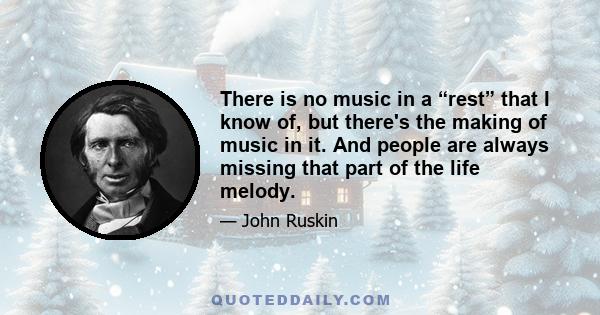 There is no music in a “rest” that I know of, but there's the making of music in it. And people are always missing that part of the life melody.