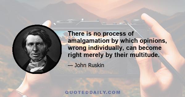 There is no process of amalgamation by which opinions, wrong individually, can become right merely by their multitude.