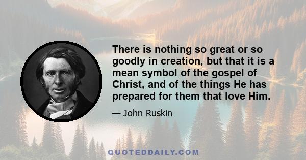 There is nothing so great or so goodly in creation, but that it is a mean symbol of the gospel of Christ, and of the things He has prepared for them that love Him.