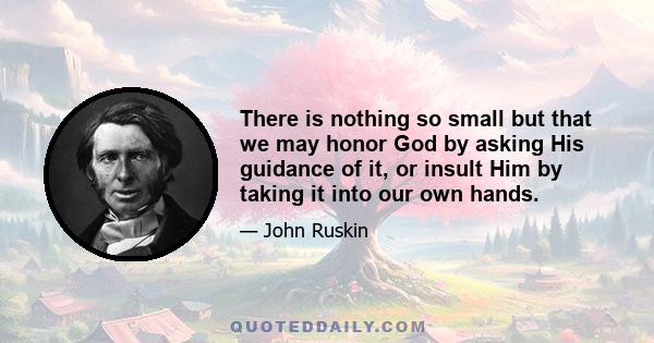 There is nothing so small but that we may honor God by asking His guidance of it, or insult Him by taking it into our own hands.