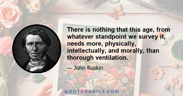 There is nothing that this age, from whatever standpoint we survey it, needs more, physically, intellectually, and morally, than thorough ventilation.