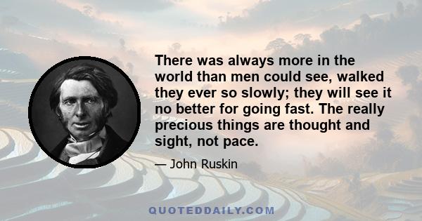 There was always more in the world than men could see, walked they ever so slowly; they will see it no better for going fast. The really precious things are thought and sight, not pace.