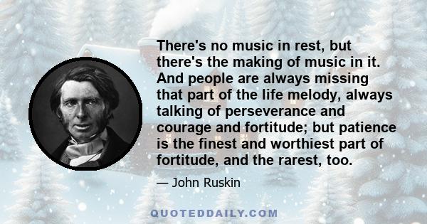 There's no music in rest, but there's the making of music in it. And people are always missing that part of the life melody, always talking of perseverance and courage and fortitude; but patience is the finest and