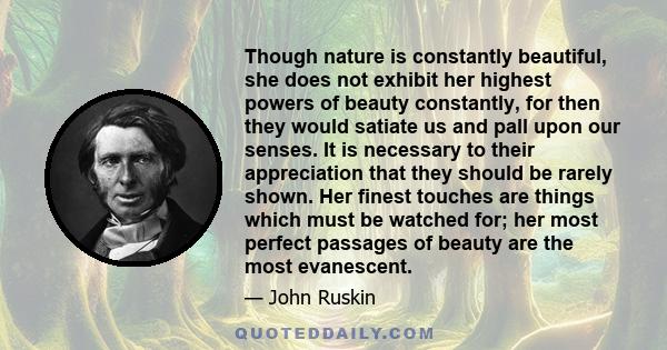 Though nature is constantly beautiful, she does not exhibit her highest powers of beauty constantly, for then they would satiate us and pall upon our senses. It is necessary to their appreciation that they should be