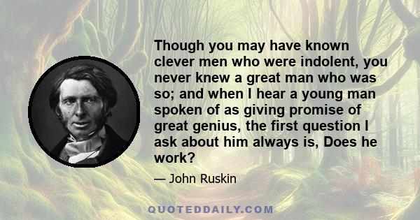 Though you may have known clever men who were indolent, you never knew a great man who was so; and when I hear a young man spoken of as giving promise of great genius, the first question I ask about him always is, Does