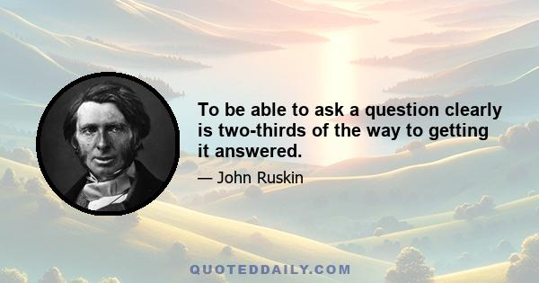 To be able to ask a question clearly is two-thirds of the way to getting it answered.