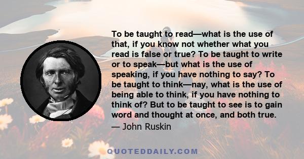 To be taught to read—what is the use of that, if you know not whether what you read is false or true? To be taught to write or to speak—but what is the use of speaking, if you have nothing to say? To be taught to