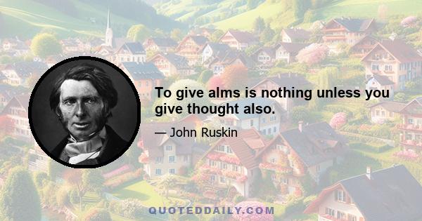 To give alms is nothing unless you give thought also.