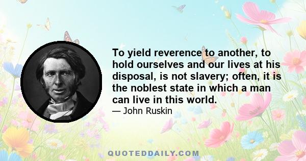 To yield reverence to another, to hold ourselves and our lives at his disposal, is not slavery; often, it is the noblest state in which a man can live in this world.