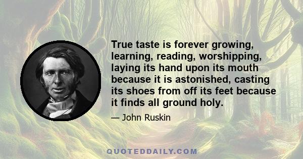 True taste is forever growing, learning, reading, worshipping, laying its hand upon its mouth because it is astonished, casting its shoes from off its feet because it finds all ground holy.