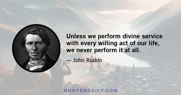 Unless we perform divine service with every willing act of our life, we never perform it at all.