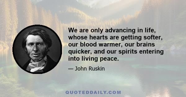 We are only advancing in life, whose hearts are getting softer, our blood warmer, our brains quicker, and our spirits entering into living peace.