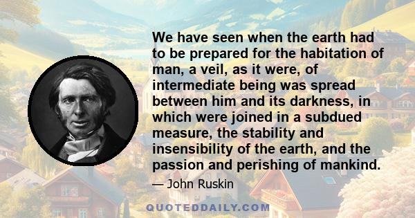 We have seen when the earth had to be prepared for the habitation of man, a veil, as it were, of intermediate being was spread between him and its darkness, in which were joined in a subdued measure, the stability and