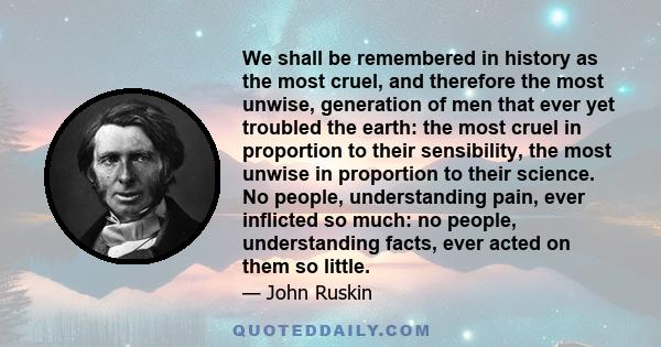 We shall be remembered in history as the most cruel, and therefore the most unwise, generation of men that ever yet troubled the earth: the most cruel in proportion to their sensibility, the most unwise in proportion to 