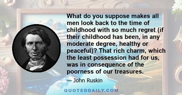 What do you suppose makes all men look back to the time of childhood with so much regret (if their childhood has been, in any moderate degree, healthy or peaceful)? That rich charm, which the least possession had for