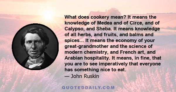 What does cookery mean? It means the knowledge of Medea and of Circe, and of Calypso, and Sheba. It means knowledge of all herbs, and fruits, and balms and spices... It means the economy of your great-grandmother and