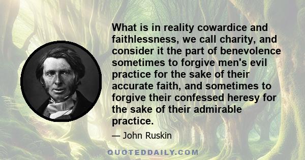 What is in reality cowardice and faithlessness, we call charity, and consider it the part of benevolence sometimes to forgive men's evil practice for the sake of their accurate faith, and sometimes to forgive their