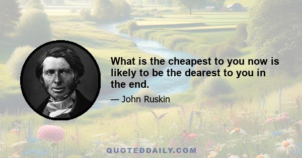 What is the cheapest to you now is likely to be the dearest to you in the end.