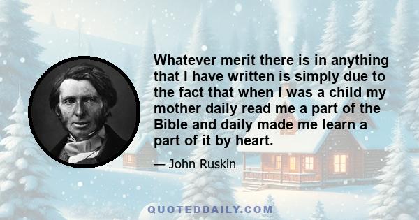 Whatever merit there is in anything that I have written is simply due to the fact that when I was a child my mother daily read me a part of the Bible and daily made me learn a part of it by heart.