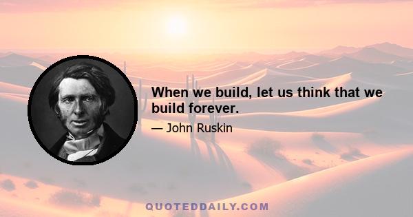 When we build, let us think that we build forever.