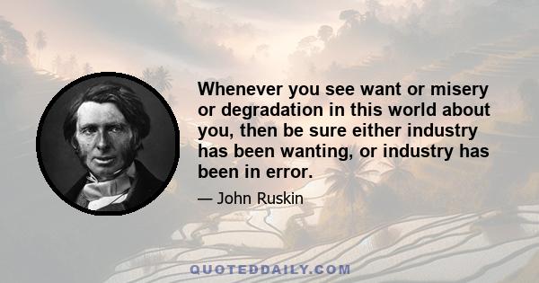 Whenever you see want or misery or degradation in this world about you, then be sure either industry has been wanting, or industry has been in error.