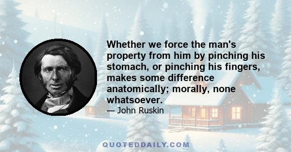 Whether we force the man's property from him by pinching his stomach, or pinching his fingers, makes some difference anatomically; morally, none whatsoever.