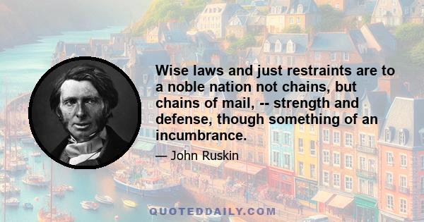 Wise laws and just restraints are to a noble nation not chains, but chains of mail, -- strength and defense, though something of an incumbrance.