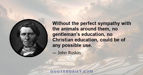 Without the perfect sympathy with the animals around them, no gentleman's education, no Christian education, could be of any possible use.