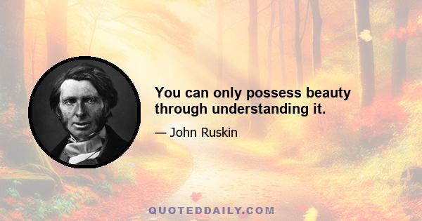 You can only possess beauty through understanding it.