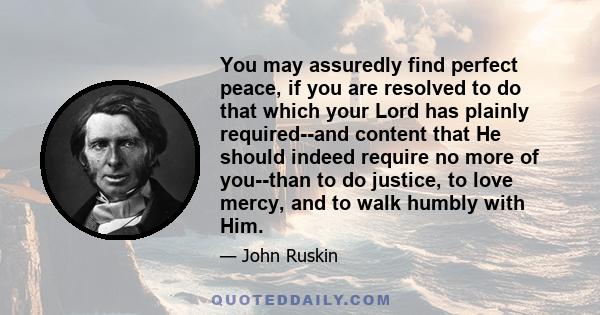 You may assuredly find perfect peace, if you are resolved to do that which your Lord has plainly required--and content that He should indeed require no more of you--than to do justice, to love mercy, and to walk humbly