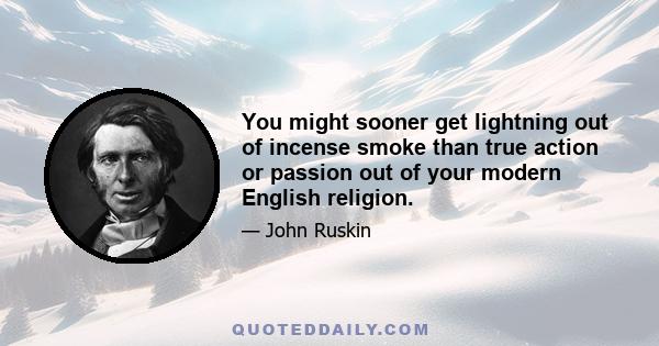 You might sooner get lightning out of incense smoke than true action or passion out of your modern English religion.