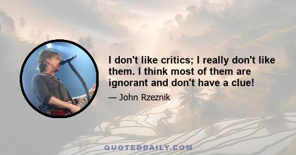 I don't like critics; I really don't like them. I think most of them are ignorant and don't have a clue!