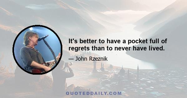 It's better to have a pocket full of regrets than to never have lived.