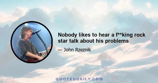 Nobody likes to hear a f**king rock star talk about his problems