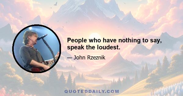 People who have nothing to say, speak the loudest.