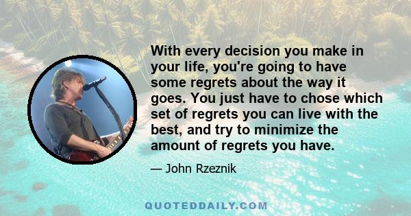 With every decision you make in your life, you're going to have some regrets about the way it goes. You just have to chose which set of regrets you can live with the best, and try to minimize the amount of regrets you