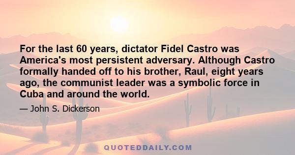 For the last 60 years, dictator Fidel Castro was America's most persistent adversary. Although Castro formally handed off to his brother, Raul, eight years ago, the communist leader was a symbolic force in Cuba and