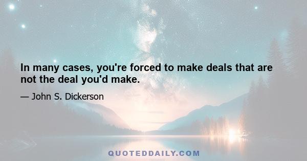 In many cases, you're forced to make deals that are not the deal you'd make.