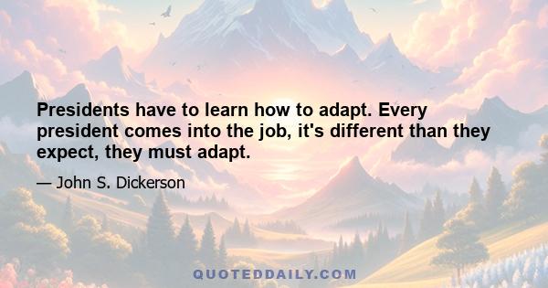 Presidents have to learn how to adapt. Every president comes into the job, it's different than they expect, they must adapt.