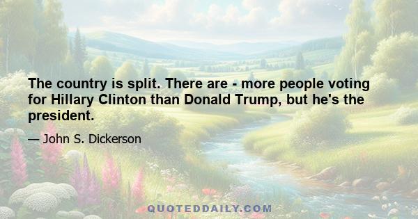 The country is split. There are - more people voting for Hillary Clinton than Donald Trump, but he's the president.