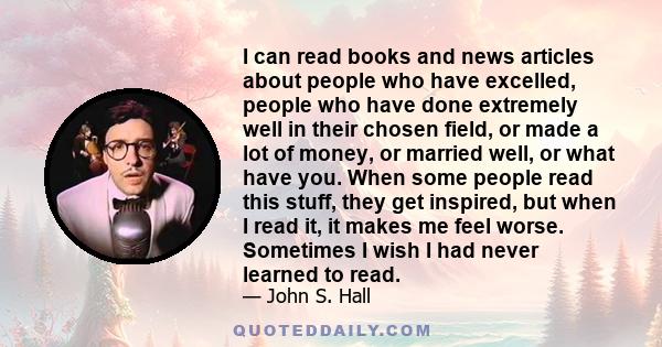 I can read books and news articles about people who have excelled, people who have done extremely well in their chosen field, or made a lot of money, or married well, or what have you. When some people read this stuff,