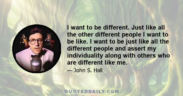 I want to be different. Just like all the other different people I want to be like. I want to be just like all the different people and assert my individuality along with others who are different like me.