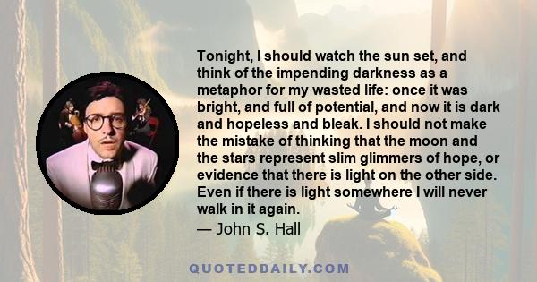 Tonight, I should watch the sun set, and think of the impending darkness as a metaphor for my wasted life: once it was bright, and full of potential, and now it is dark and hopeless and bleak. I should not make the