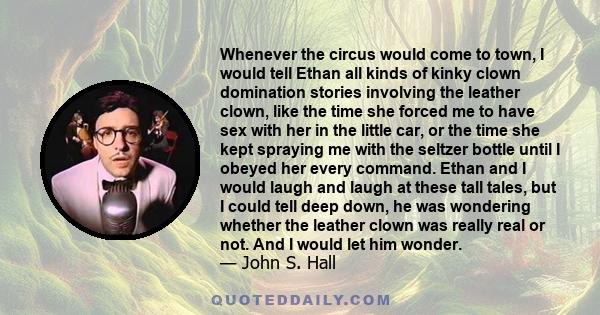 Whenever the circus would come to town, I would tell Ethan all kinds of kinky clown domination stories involving the leather clown, like the time she forced me to have sex with her in the little car, or the time she