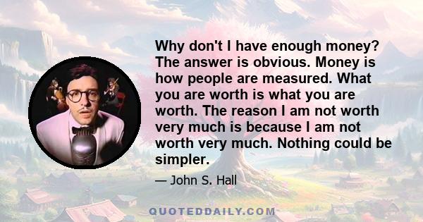 Why don't I have enough money? The answer is obvious. Money is how people are measured. What you are worth is what you are worth. The reason I am not worth very much is because I am not worth very much. Nothing could be 