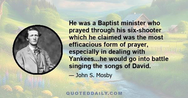 He was a Baptist minister who prayed through his six-shooter which he claimed was the most efficacious form of prayer, especially in dealing with Yankees...he would go into battle singing the songs of David.