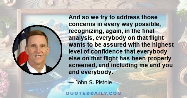 And so we try to address those concerns in every way possible, recognizing, again, in the final analysis, everybody on that flight wants to be assured with the highest level of confidence that everybody else on that