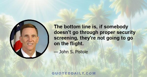 The bottom line is, if somebody doesn't go through proper security screening, they're not going to go on the flight.