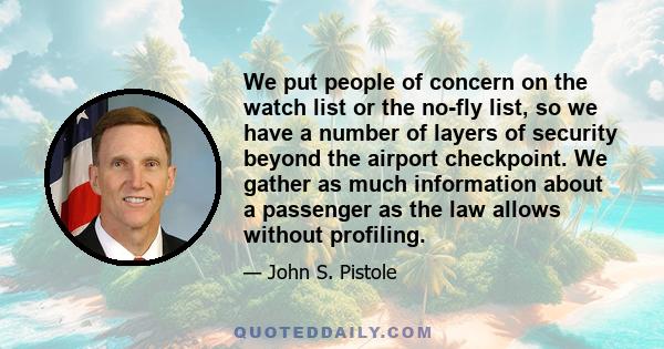 We put people of concern on the watch list or the no-fly list, so we have a number of layers of security beyond the airport checkpoint. We gather as much information about a passenger as the law allows without profiling.